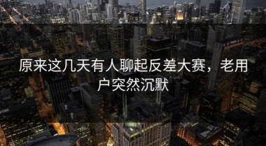 原来这几天有人聊起反差大赛，老用户突然沉默
