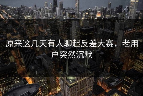 原来这几天有人聊起反差大赛，老用户突然沉默