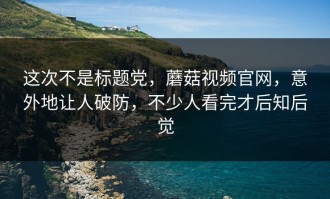 这次不是标题党，蘑菇视频官网，意外地让人破防，不少人看完才后知后觉