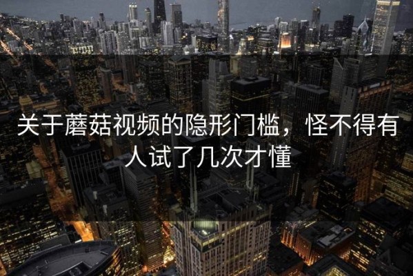 关于蘑菇视频的隐形门槛，怪不得有人试了几次才懂