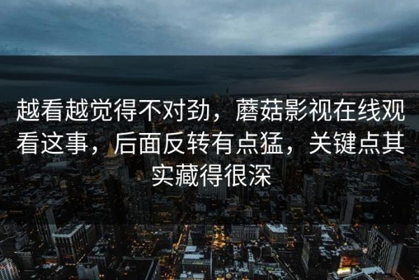 越看越觉得不对劲，蘑菇影视在线观看这事，后面反转有点猛，关键点其实藏得很深