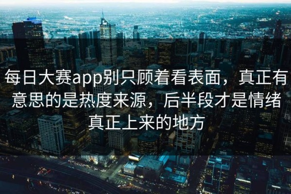 每日大赛app别只顾着看表面，真正有意思的是热度来源，后半段才是情绪真正上来的地方