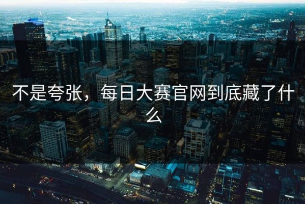 不是夸张，每日大赛官网到底藏了什么