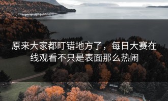 原来大家都盯错地方了，每日大赛在线观看不只是表面那么热闹