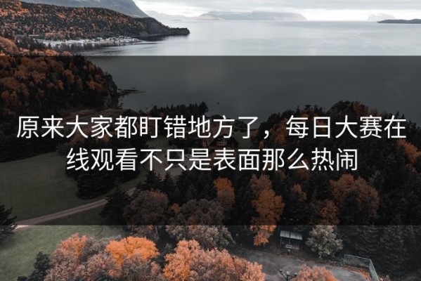 原来大家都盯错地方了，每日大赛在线观看不只是表面那么热闹