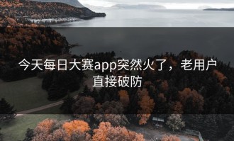 今天每日大赛app突然火了，老用户直接破防