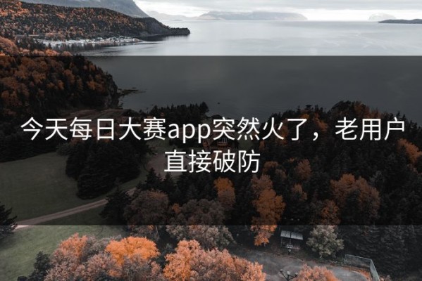 今天每日大赛app突然火了，老用户直接破防