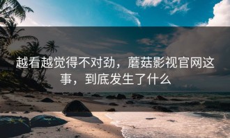 越看越觉得不对劲，蘑菇影视官网这事，到底发生了什么