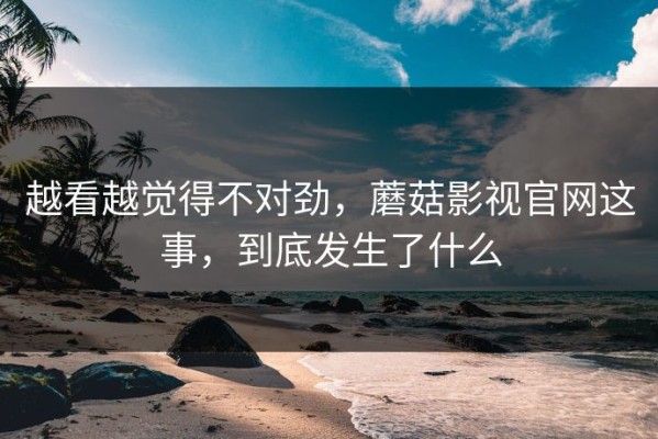 越看越觉得不对劲，蘑菇影视官网这事，到底发生了什么