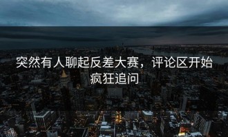 突然有人聊起反差大赛，评论区开始疯狂追问