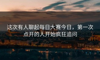 这次有人聊起每日大赛今日，第一次点开的人开始疯狂追问