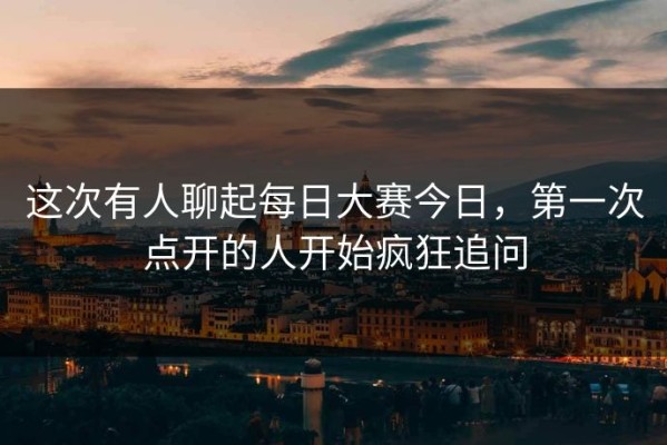 这次有人聊起每日大赛今日，第一次点开的人开始疯狂追问