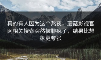 真的有人因为这个熬夜，蘑菇影视官网相关搜索突然被聊疯了，结果比想象更夸张