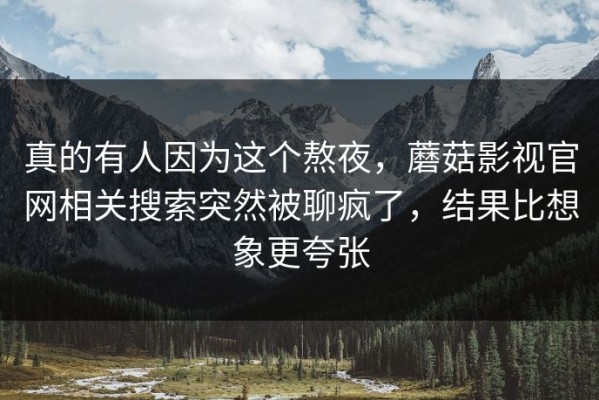 真的有人因为这个熬夜，蘑菇影视官网相关搜索突然被聊疯了，结果比想象更夸张
