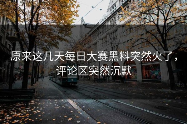 原来这几天每日大赛黑料突然火了，评论区突然沉默