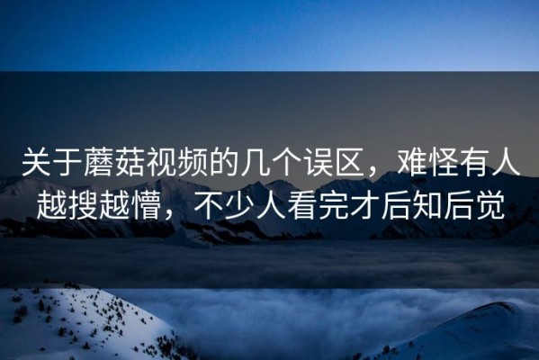 关于蘑菇视频的几个误区，难怪有人越搜越懵，不少人看完才后知后觉