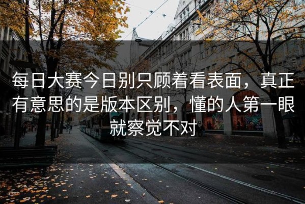 每日大赛今日别只顾着看表面，真正有意思的是版本区别，懂的人第一眼就察觉不对