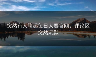 突然有人聊起每日大赛官网，评论区突然沉默