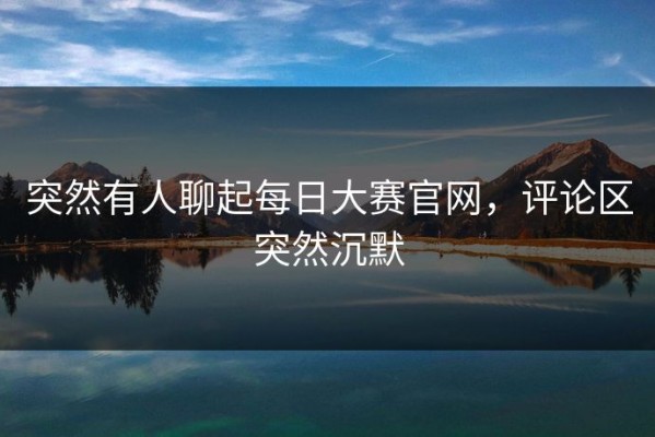 突然有人聊起每日大赛官网，评论区突然沉默