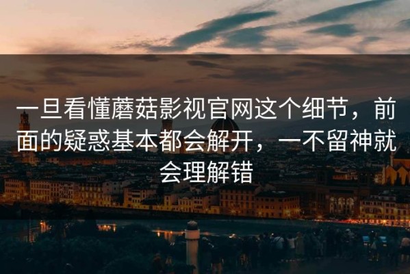 一旦看懂蘑菇影视官网这个细节，前面的疑惑基本都会解开，一不留神就会理解错