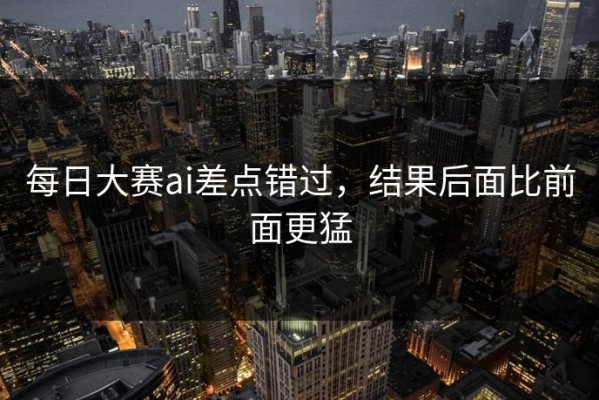每日大赛ai差点错过，结果后面比前面更猛