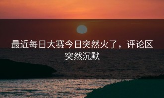 最近每日大赛今日突然火了，评论区突然沉默