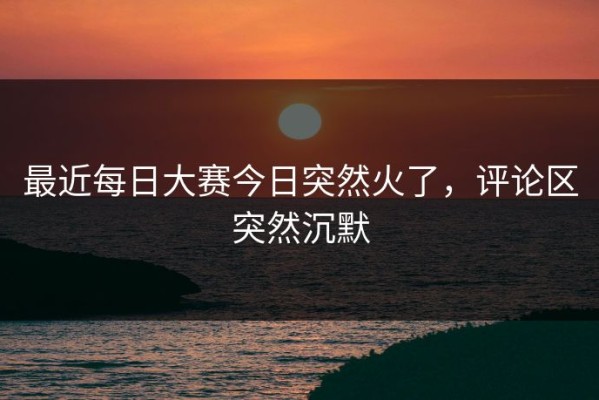 最近每日大赛今日突然火了，评论区突然沉默