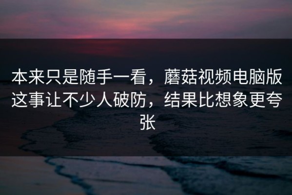 本来只是随手一看，蘑菇视频电脑版这事让不少人破防，结果比想象更夸张