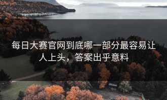 每日大赛官网到底哪一部分最容易让人上头，答案出乎意料