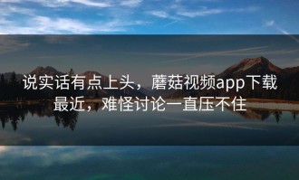 说实话有点上头，蘑菇视频app下载最近，难怪讨论一直压不住