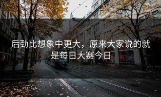 后劲比想象中更大，原来大家说的就是每日大赛今日