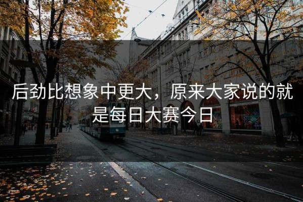 后劲比想象中更大，原来大家说的就是每日大赛今日