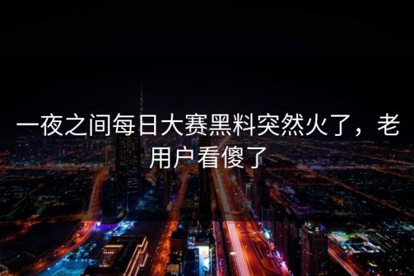 一夜之间每日大赛黑料突然火了，老用户看傻了