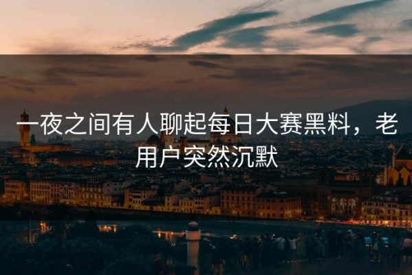 一夜之间有人聊起每日大赛黑料，老用户突然沉默