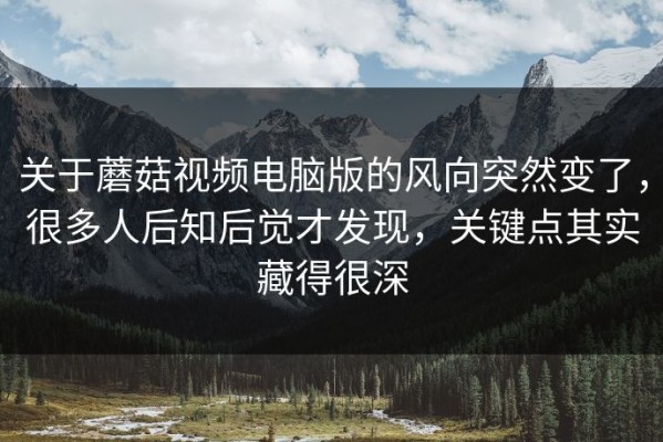 关于蘑菇视频电脑版的风向突然变了，很多人后知后觉才发现，关键点其实藏得很深