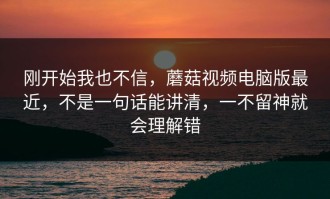刚开始我也不信，蘑菇视频电脑版最近，不是一句话能讲清，一不留神就会理解错