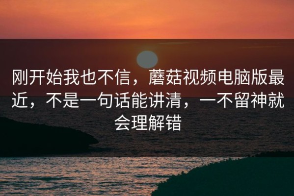 刚开始我也不信，蘑菇视频电脑版最近，不是一句话能讲清，一不留神就会理解错