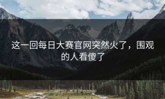这一回每日大赛官网突然火了，围观的人看傻了
