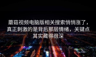 蘑菇视频电脑版相关搜索悄悄涨了，真正刺激的是背后那层情绪，关键点其实藏得很深