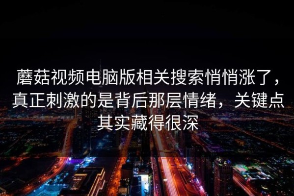 蘑菇视频电脑版相关搜索悄悄涨了，真正刺激的是背后那层情绪，关键点其实藏得很深