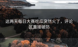 这两天每日大赛吃瓜突然火了，评论区直接破防