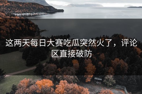这两天每日大赛吃瓜突然火了，评论区直接破防