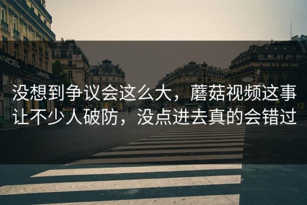 没想到争议会这么大，蘑菇视频这事让不少人破防，没点进去真的会错过