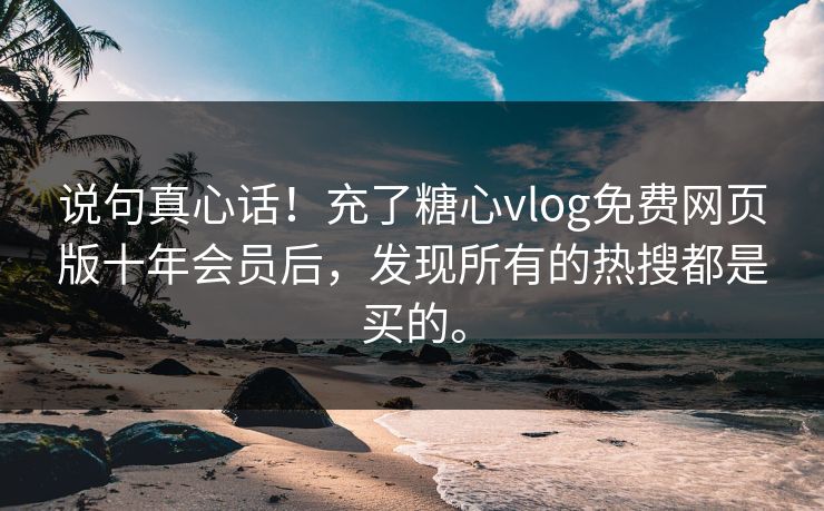 说句真心话！充了糖心vlog免费网页版十年会员后，发现所有的热搜都是买的。