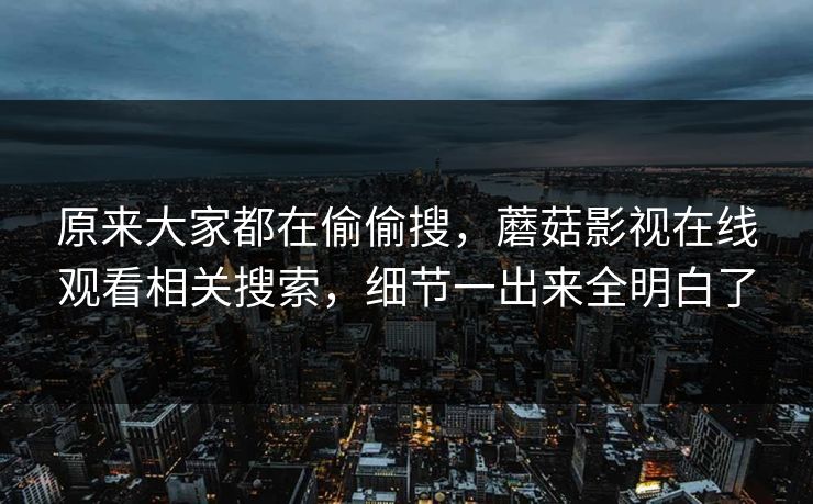 原来大家都在偷偷搜，蘑菇影视在线观看相关搜索，细节一出来全明白了