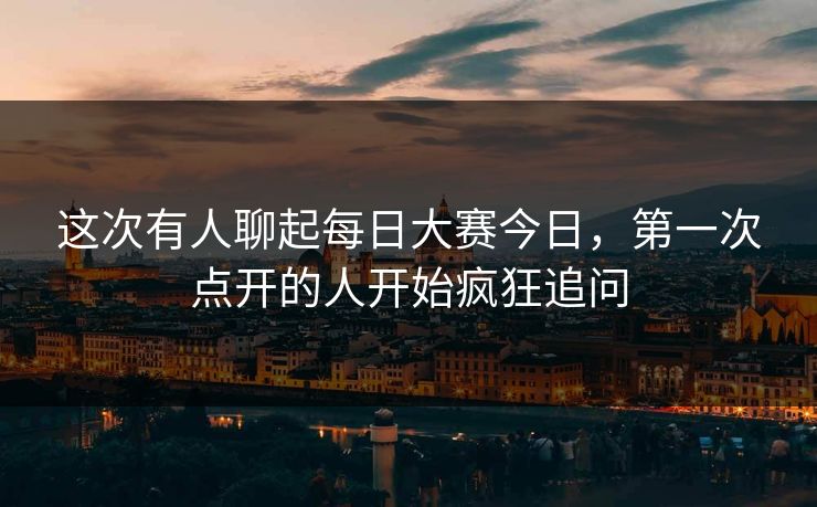 这次有人聊起每日大赛今日，第一次点开的人开始疯狂追问