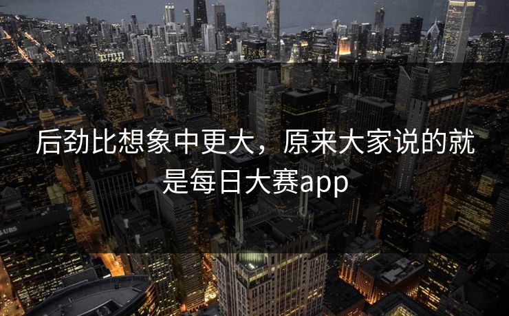 后劲比想象中更大，原来大家说的就是每日大赛app