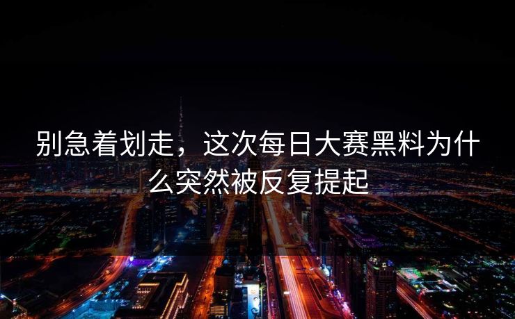 别急着划走，这次每日大赛黑料为什么突然被反复提起