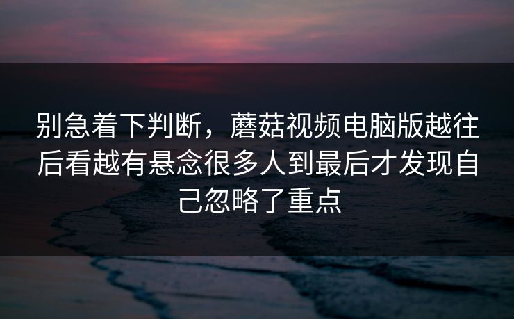 别急着下判断，蘑菇视频电脑版越往后看越有悬念很多人到最后才发现自己忽略了重点