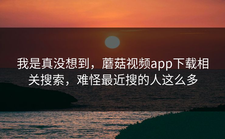 我是真没想到，蘑菇视频app下载相关搜索，难怪最近搜的人这么多